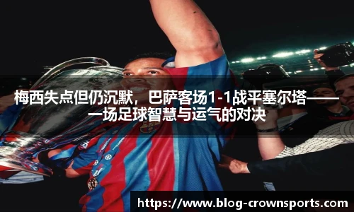 梅西失点但仍沉默，巴萨客场1-1战平塞尔塔——一场足球智慧与运气的对决