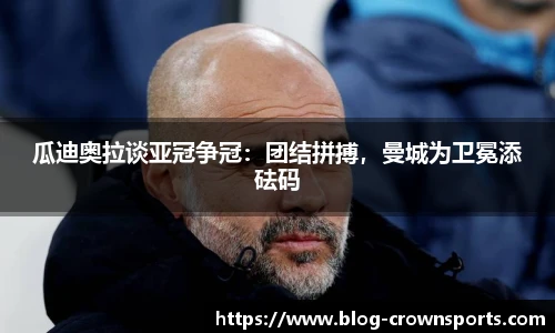 瓜迪奥拉谈亚冠争冠：团结拼搏，曼城为卫冕添砝码